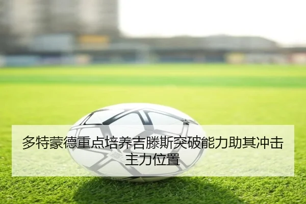 多特蒙德重点培养吉滕斯突破能力助其冲击主力位置