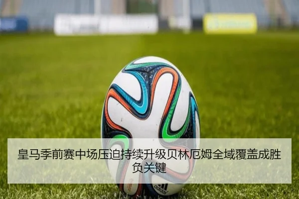 皇马季前赛中场压迫持续升级贝林厄姆全域覆盖成胜负关键