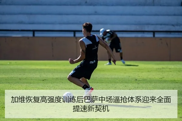 加维恢复高强度训练后巴萨中场逼抢体系迎来全面提速新契机