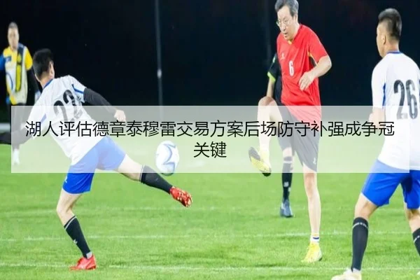 湖人评估德章泰穆雷交易方案后场防守补强成争冠关键